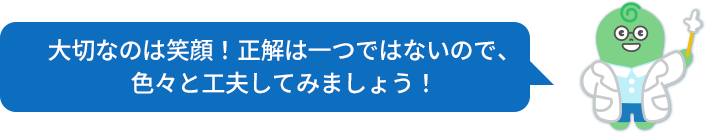 大切なのは笑顔！正解は一つではないので、色々と工夫してみましょう！